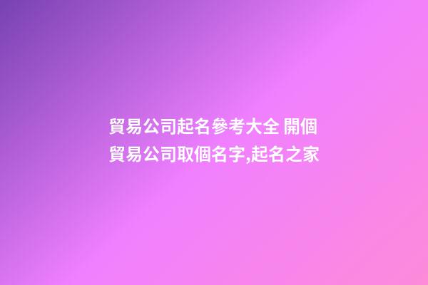 貿易公司起名參考大全 開個貿易公司取個名字,起名之家-第1張-公司起名-玄機派